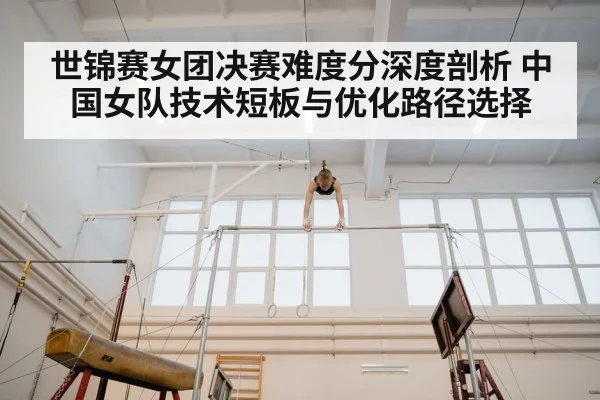 世锦赛女团决赛难度分深度剖析 中国女队技术短板与优化路径选择