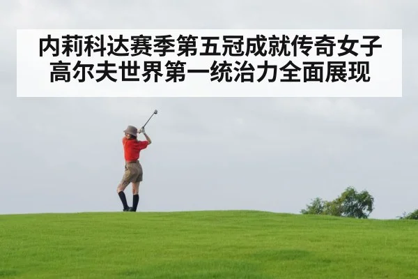 内莉科达赛季第五冠成就传奇女子高尔夫世界第一统治力全面展现