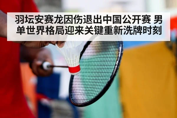 羽坛安赛龙因伤退出中国公开赛 男单世界格局迎来关键重新洗牌时刻