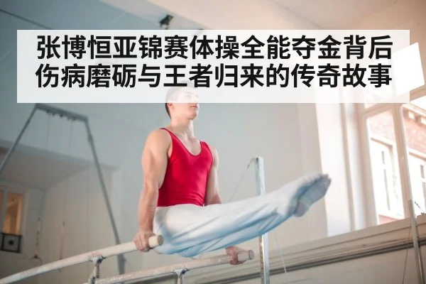 张博恒亚锦赛体操全能夺金背后 伤病磨砺与王者归来的传奇故事
