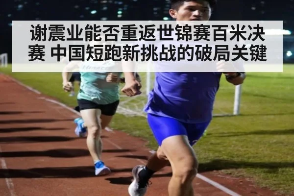 谢震业能否重返世锦赛百米决赛 中国短跑新挑战的破局关键