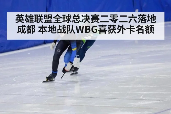 英雄联盟全球总决赛二零二六落地成都 本地战队WBG喜获外卡名额