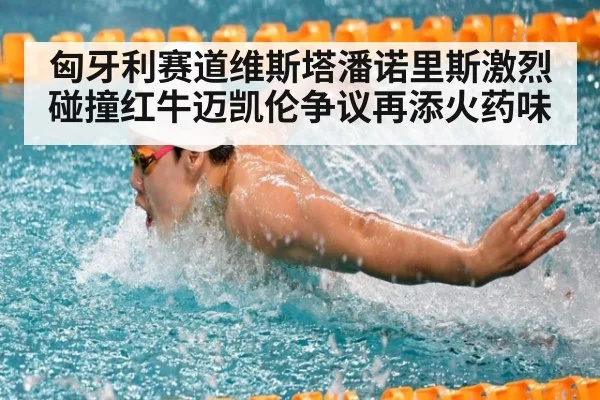 匈牙利赛道维斯塔潘诺里斯激烈碰撞红牛迈凯伦争议再添火药味