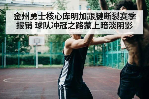 金州勇士核心库明加跟腱断裂赛季报销 球队冲冠之路蒙上暗淡阴影