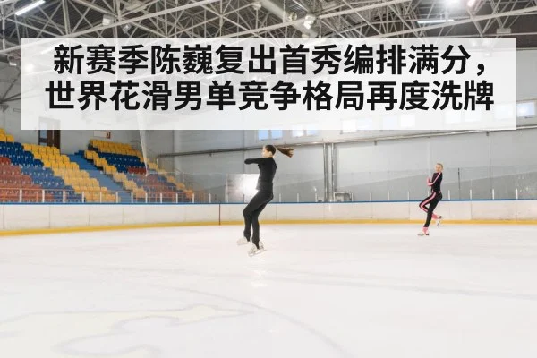 新赛季陈巍复出首秀编排满分，世界花滑男单竞争格局再度洗牌